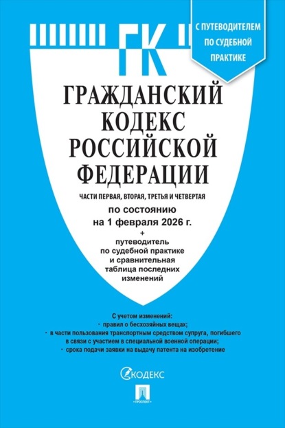 Гражданский кодекс Российской Федерации. Части первая, вторая, третья и четвертая по состоянию на 1 февраля 2026 г. + путеводитель по судебной практике и сравнительная таблица последних изменений