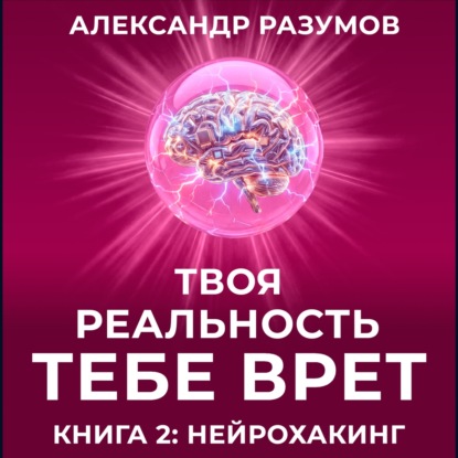 Аудиокнига Александр Разумов - Твоя Реальность Тебе Врет. Книга 2: Нейрохакинг