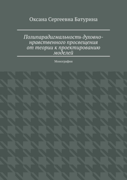 Полипарадигмальность духовно-нравственного просвещения: от теории к проектированию моделей. Монография