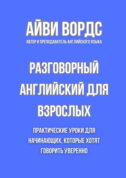 

Разговорный английский для взрослых. Практические уроки для начинающих, которые хотят говорить уверенно