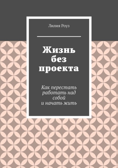 Жизнь без проекта. Как перестать работать над собой и начать жить