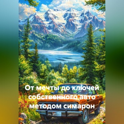 ОТ МЕЧТЫ ДО КЛЮЧЕЙ СОБСТВЕННОГО АВТО МЕТОДОМ СИМАРОН