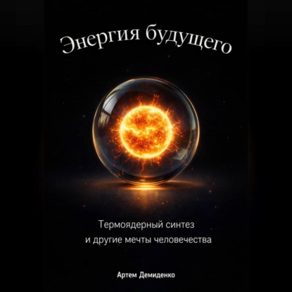 Энергия будущего: Термоядерный синтез и другие мечты человечества