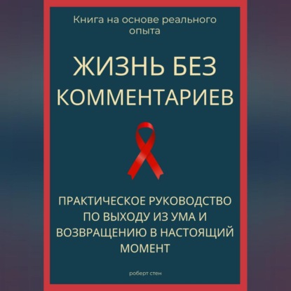 Жизнь без комментариев. Практическое руководство по выходу из ума и возвращению в настоящий момент