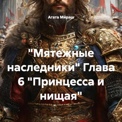 «Мятежные наследники» Глава 6 «Принцесса и нищая»