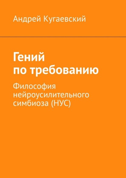 Гений по требованию. Философия нейроусилительного симбиоза (НУС)