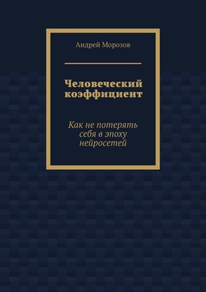 Человеческий коэффициент. Как не потерять себя в эпоху нейросетей