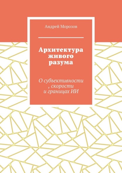 Архитектура живого разума. О субъективности, скорости и границах ИИ