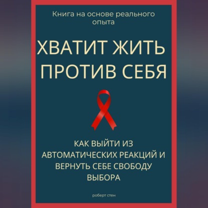 Хватит жить против себя. Как выйти из автоматических реакций и вернуть себе свободу выбора