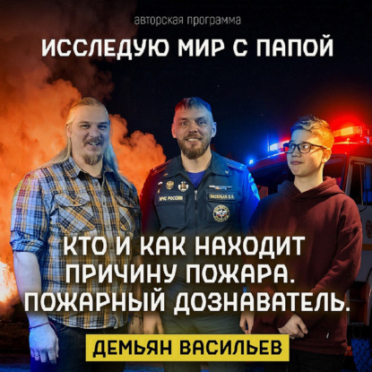 Исследую мир с папой Демьян Васильев, специалист, который расследует причины пожаров и помогает понять, почему происходят возгорания.
