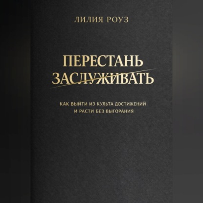 Перестать заслуживать. Как выйти из культа достижений и расти без выгорания