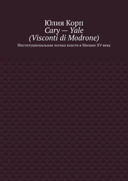Cary – Yale (Visconti di Modrone). Институциональная логика власти в Милане XV века