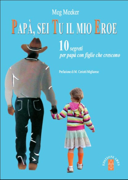 Papà sei tu il mio eroe. 10 segreti per papà con figlie che crescono