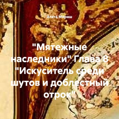 Ми́раш Агата: «Мятежные наследники» Глава 8 «Искуситель среди шутов и доблестный отрок»