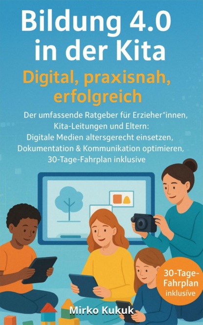 Bildung 4.0 in der Kita – Digital, praxisnah, erfolgreich: Der umfassende Ratgeber für Erzieher*innen, Kita-Leitungen und Eltern