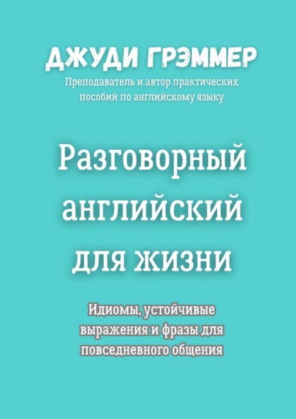 Разговорный английский для жизни. Идиомы, устойчивые выражения и фразы для повседневного общения