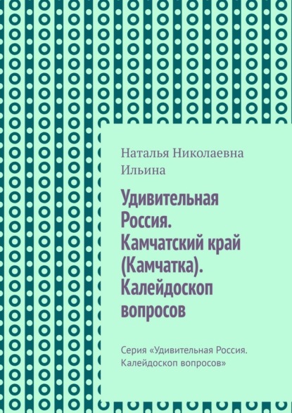 Удивительная Россия. Камчатский край (Камчатка). Калейдоскоп вопросов. Серия «Удивительная Россия. Калейдоскоп вопросов»