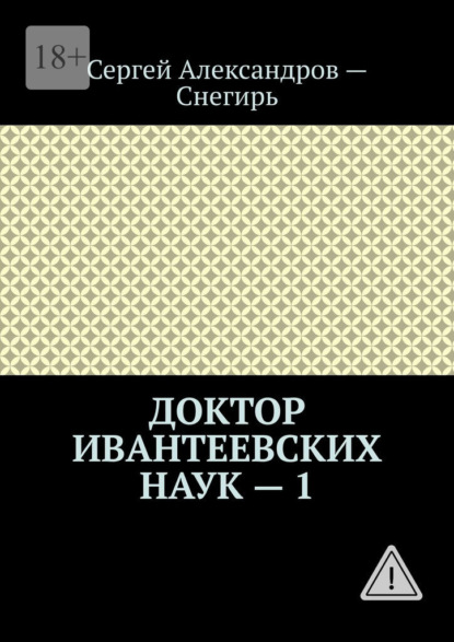 Борисович Сергей Александров-Снегирь: Доктор Ивантеевских наук – 1. Откровения странствующего лекаря