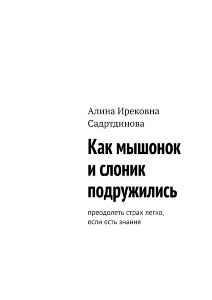Ирековна Алина Садртдинова: Как мышонок и слоник подружились. Преодолеть страх легко, если есть знания