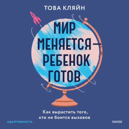 Мир меняется – ребенок готов. Как вырастить того, кто не боится вызовов