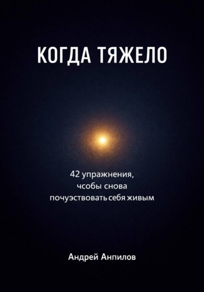 КОГДА ТЯЖЕЛО . 42 упражнения, чтобы снова почувствовать себя живым