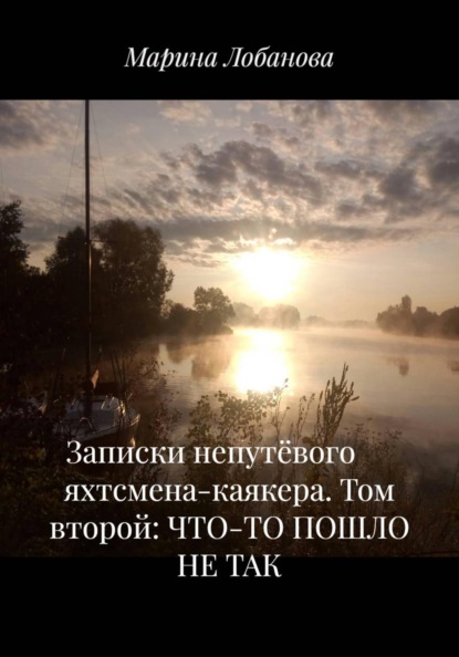Марина Лобанова Записки непутёвого      яхтсмена-каякера. Том второй: ЧТО-ТО ПОШЛО НЕ ТАК