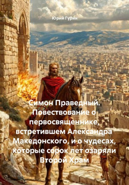 Симон Праведный. Повествование о первосвященнике, встретившем Александра Македонского, и о чудесах, которые сорок лет озаряли Второй Храм