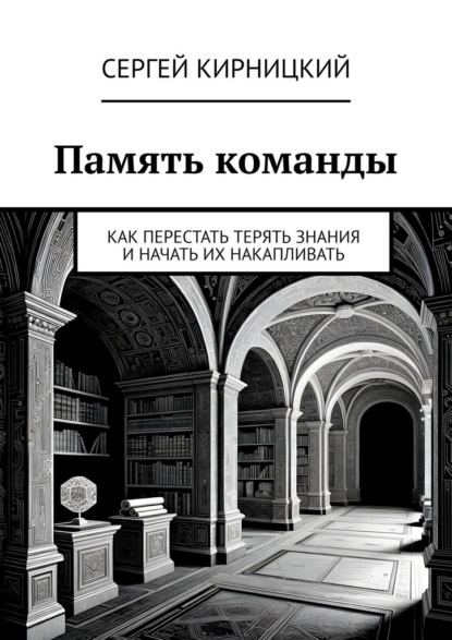 Кирницкий Сергей: Память команды. Как перестать терять знания и начать их накапливать