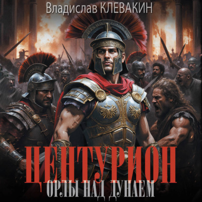 Аудиокнига Владислав Клевакин - Центурион. Орлы над Дунаем