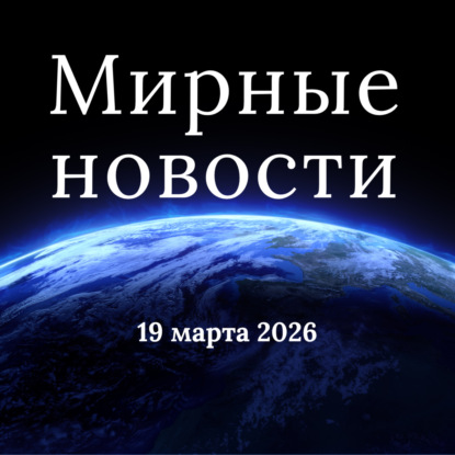 Мирные новости — 19 марта 2026 / Peaceful World