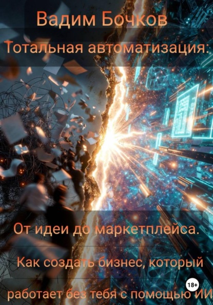 Тотальная автоматизация: От идеи до маркетплейса. Как создать бизнес, который работает без тебя с помощью ИИ