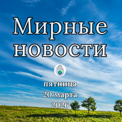 Пятница, 20 марта 2026 — Мирные Новости / Peaceful World