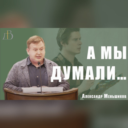 «А мы думали…» - Александр Меньшиков | Проповедь