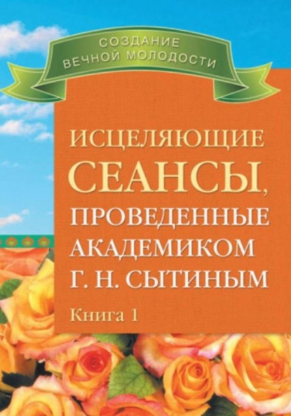 Исцеляющие сеансы, проведенные ак. Г.Н. Сытиным. Книга 1