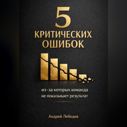Аудиокнига Андрей Лебедев - 5 критических ошибок, из-за которых команда не показывает результат