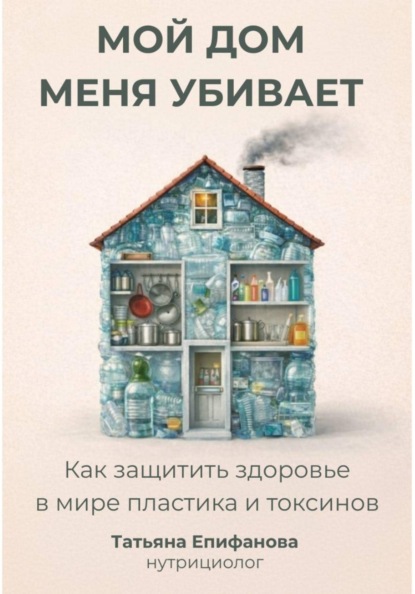 Епифанова Татьяна: Мой дом меня убивает. Как сохранить здоровье в мире пластика и токсинов