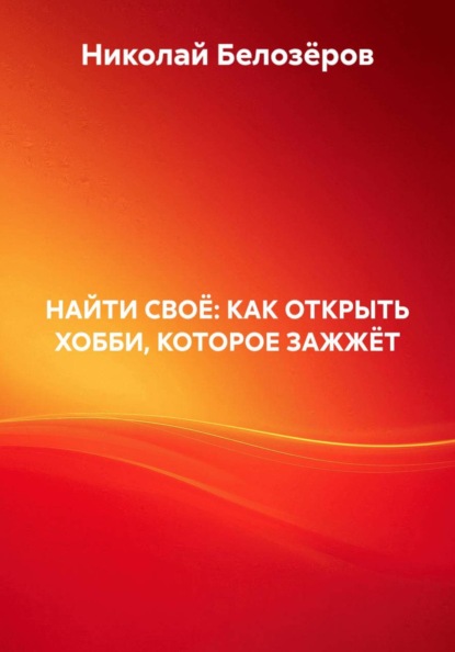 Белозеров Николай: НАЙТИ СВОЁ: КАК ОТКРЫТЬ ХОББИ, КОТОРОЕ ЗАЖЖЁТ