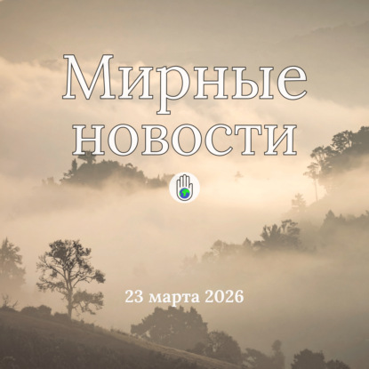 Мирные новости — 23 марта 2026 / Как забота и сотрудничество меняют наш мир: от метеоданных до городской инфраструктуры