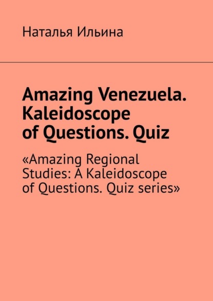Amazing Venezuela. Kaleidoscope of Questions. Quiz. «Amazing Regional Studies: A Kaleidoscope of Questions. Quiz series»