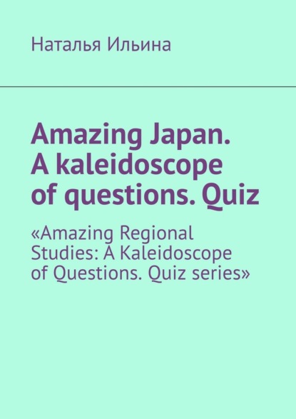 Amazing Japan. A kaleidoscope of questions. Quiz. «Amazing Regional Studies: A Kaleidoscope of Questions. Quiz series»