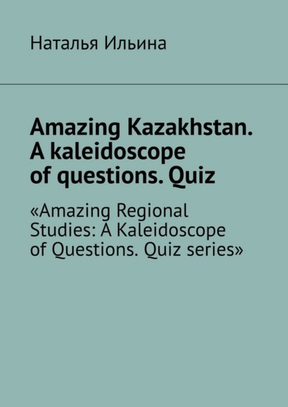 Amazing Kazakhstan. A kaleidoscope of questions. Quiz. Amazing Regional Studies: A Kaleidoscope of Questions. Quiz series