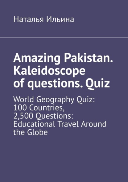 Amazing Pakistan. Kaleidoscope of questions. Quiz. World Geography Quiz: 100 Countries, 2,500 Questions: Educational Travel Around the Globe
