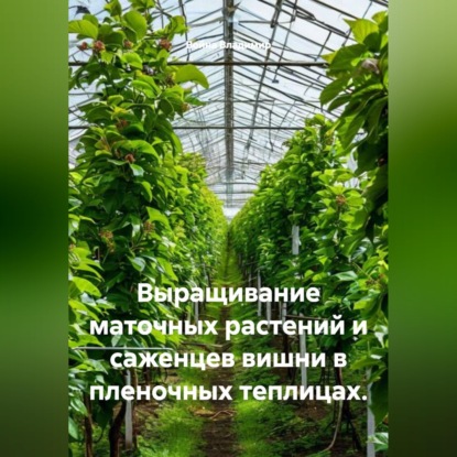 Обложка аудиокниги «Выращивание маточных растений и саженцев вишни в пленочных теплицах.»