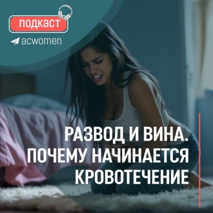  Подкаст: Развод и вина. Почему начинается кровотечение
