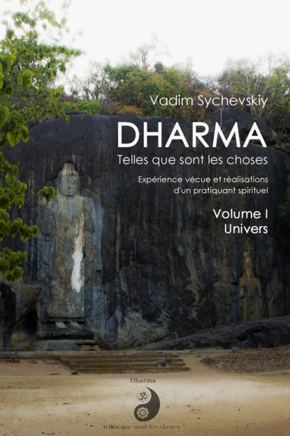Dharma: telles que sont les choses. Expérience vécue et réalisations d’un pratiquant spirituel. Volume I. L’Univers