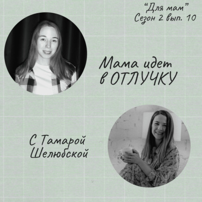 Мама идёт в ОТЛУЧКУ - и подкаст тоже (с Тамарой Шелюбской)
