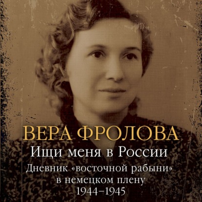 Ищи меня в России. Дневник «восточной рабыни» в немецком плену. 1944–1945