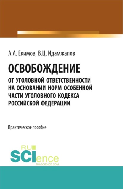 Освобождение от уголовной ответственности на основании норм Особенной части Уголовного кодекса Российской Федерации: научно – практическое исследование. (Адъюнктура, Аспирантура, Бакалавриат, Магистратура, Специалитет). Практическое пособие.