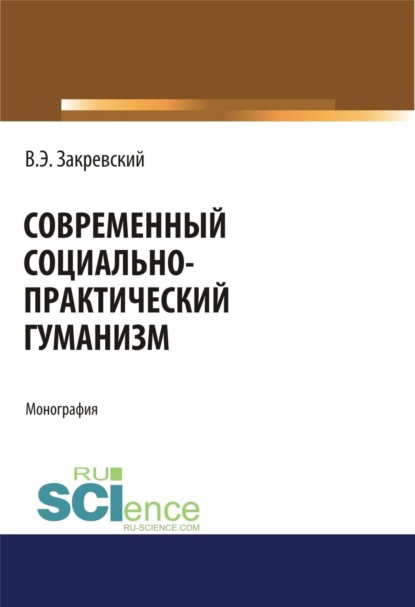 

Современный социально-практический гуманизм. (Аспирантура, Магистратура). Монография.