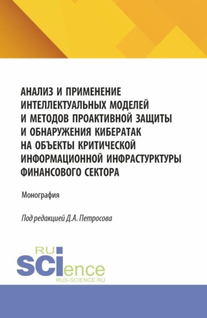 

Анализ и применение интеллектуальных моделей и методов проактивной защиты и обнаружения кибератак на объекты критической информационной инфрастурктуры финансового сектора. (Аспирантура, Бакалавриат, Магистратура). Монография.